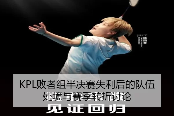 KPL败者组半决赛失利后的队伍处境与赛季转折讨论