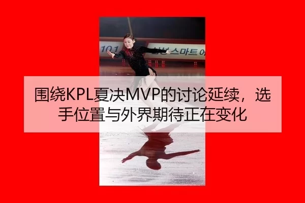 围绕KPL夏决MVP的讨论延续，选手位置与外界期待正在变化